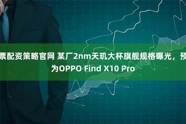 股票配资策略官网 某厂2nm天玑大杯旗舰规格曝光，预计为OPPO Find X10 Pro