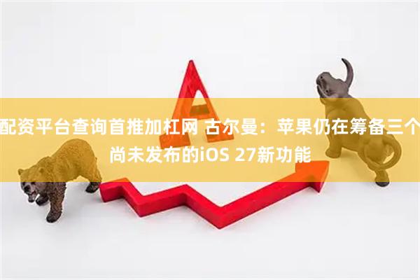 配资平台查询首推加杠网 古尔曼：苹果仍在筹备三个尚未发布的iOS 27新功能