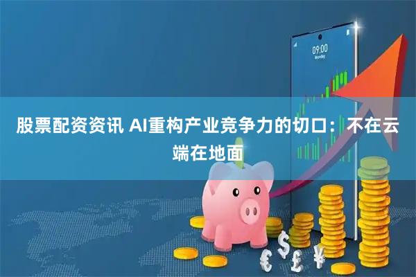 股票配资资讯 AI重构产业竞争力的切口:不在云端在地面