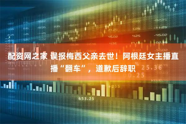 配资网之家 误报梅西父亲去世！阿根廷女主播直播“翻车”，道歉后辞职