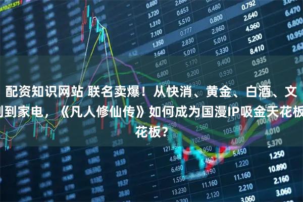 配资知识网站 联名卖爆!从快消、黄金、白酒、文创到家电,《凡人修仙传》如何成为国漫IP吸金天花板?