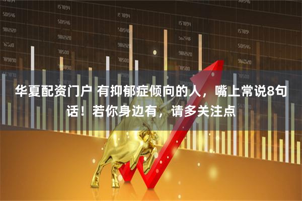 华夏配资门户 有抑郁症倾向的人，嘴上常说8句话！若你身边有，请多关注点