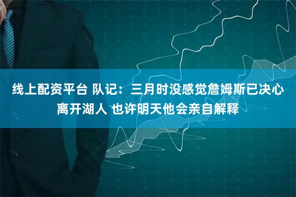 线上配资平台 队记:三月时没感觉詹姆斯已决心离开湖人 也许明天他会亲自解释