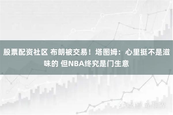 股票配资社区 布朗被交易！塔图姆：心里挺不是滋味的 但NBA终究是门生意