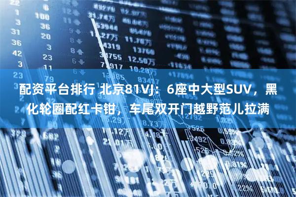 配资平台排行 北京81VJ：6座中大型SUV，黑化轮圈配红卡钳，车尾双开门越野范儿拉满